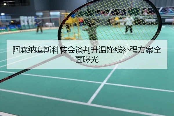 阿森纳塞斯科转会谈判升温锋线补强方案全面曝光