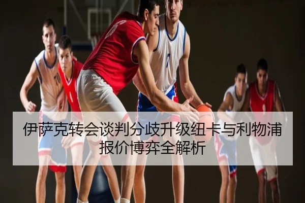 伊萨克转会谈判分歧升级纽卡与利物浦报价博弈全解析