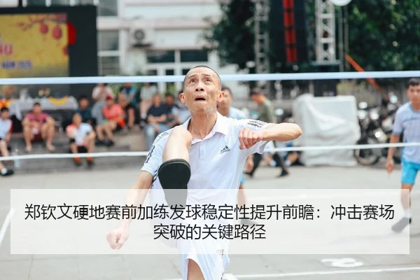 郑钦文硬地赛前加练发球稳定性提升前瞻：冲击赛场突破的关键路径